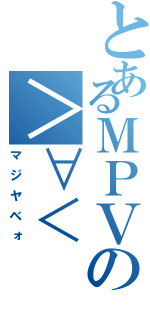 とあるＭＰＶの＞∀＜Ⅱ（マジヤベォ）