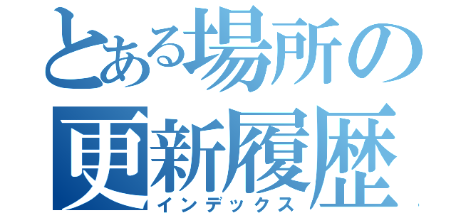 とある場所の更新履歴（インデックス）