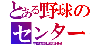 とある野球のセンター（守備範囲北海道８個分）