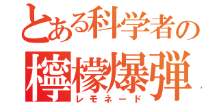 とある科学者の檸檬爆弾（レモネード）