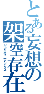 とある妄想の架空存在（ギガロマニアックス）