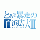 とある暴走の白浜広大Ⅱ（インデックス）