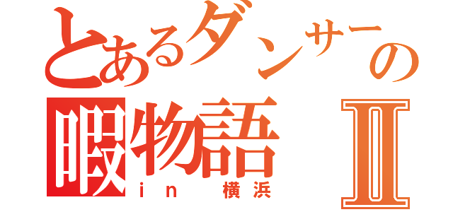 とあるダンサーの暇物語Ⅱ（ｉｎ 横浜）