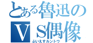 とある魯迅のＶＳ偶像崇拝（ぶいえすルントウ）