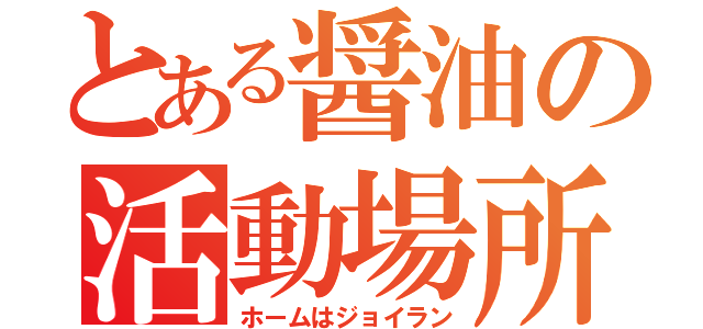 とある醤油の活動場所（ホームはジョイラン）