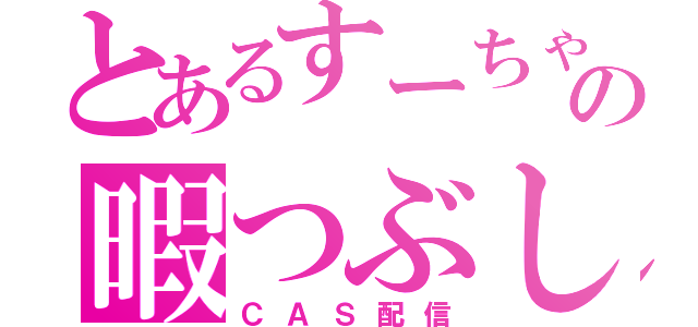 とあるすーちゃんの暇つぶし（ＣＡＳ配信）