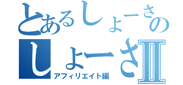 とあるしょーさんのしょーさんⅡ（アフィリエイト編）