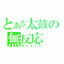 とある太鼓の無反応（モウヤメテ）