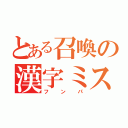 とある召喚の漢字ミス（フンパ）