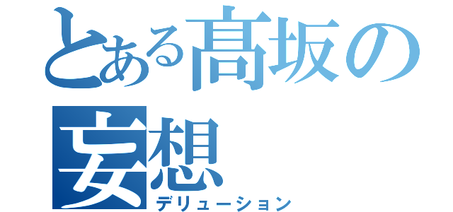 とある髙坂の妄想（デリューション）