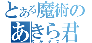 とある魔術のあきら君（でかぶつ）