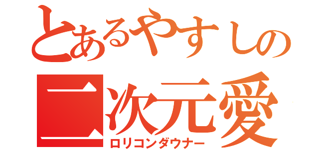 とあるやすしの二次元愛（ロリコンダウナー）