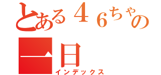 とある４６ちゃんの一日（インデックス）