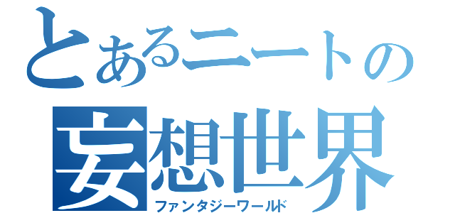 とあるニートの妄想世界（ファンタジーワールド）