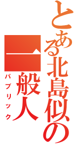 とある北島似の一般人（パブリック）