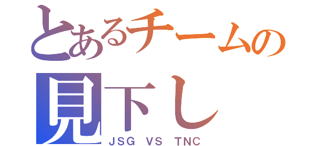 とあるチームの見下し（ＪＳＧ ＶＳ ＴＮＣ）