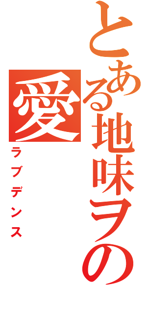 とある地味ヲタの愛（ラブデンス）