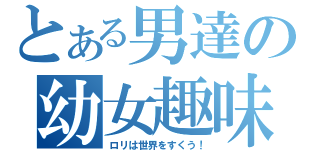 とある男達の幼女趣味（ロリは世界をすくう！）