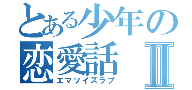 とある少年の恋愛話Ⅱ（エマソイズラブ）