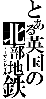 とある英国の北部地鉄（ノーザンレイル）