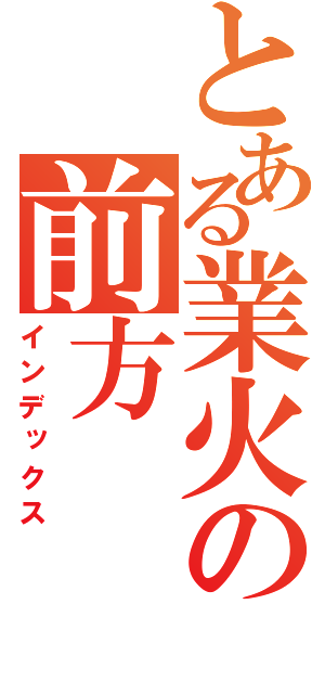 とある業火の前方（インデックス）