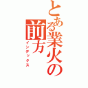 とある業火の前方（インデックス）