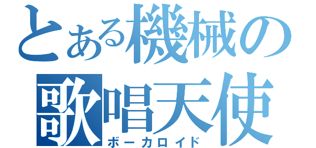 とある機械の歌唱天使（ボーカロイド）