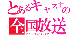 とあるキャス主の全国放送（ツイートキャスティング）