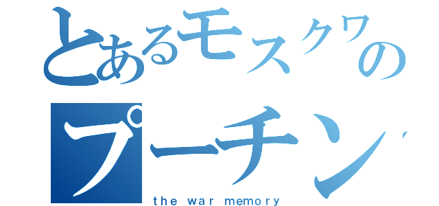 とあるモスクワ王将のプーチン腺記録（ｔｈｅ ｗａｒ ｍｅｍｏｒｙ）