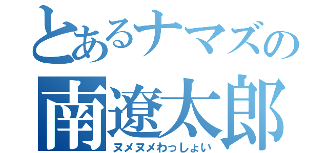 とあるナマズの南遼太郎（ヌメヌメわっしょい）