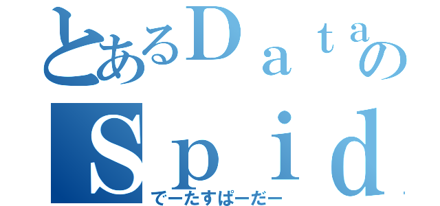 とあるＤａｔａのＳｐｉｄｅｒ（でーたすぱーだー）