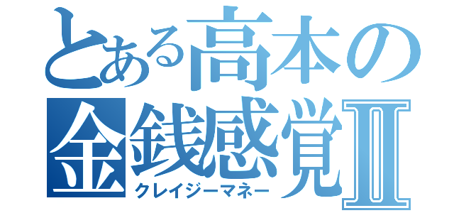 とある高本の金銭感覚Ⅱ（クレイジーマネー）