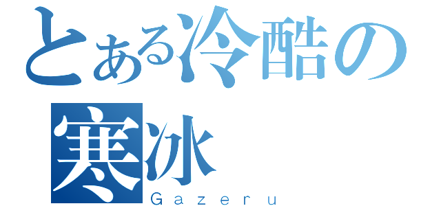 とある冷酷の寒冰（Ｇａｚｅｒｕ）