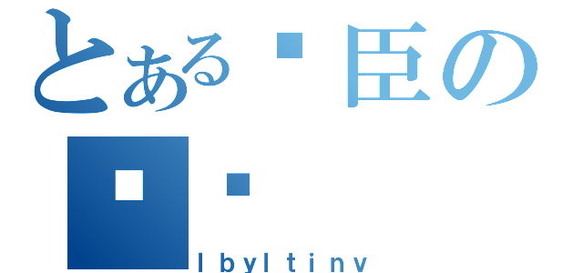 とある枣臣の浠翯（ｌｂｙｌｔｉｎｖ）