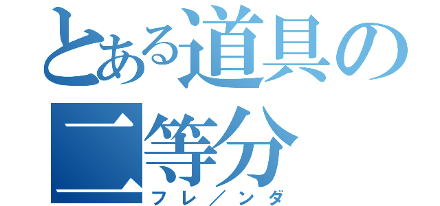 とある道具の二等分（フレ／ンダ）