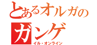 とあるオルガのガンゲ（イル・オンライン）