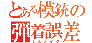 とある模銃の弾着誤差（ミステイク）