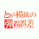 とある模銃の弾着誤差（ミステイク）