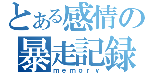 とある感情の暴走記録（ｍｅｍｏｒｙ）