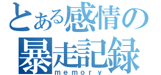 とある感情の暴走記録（ｍｅｍｏｒｙ）