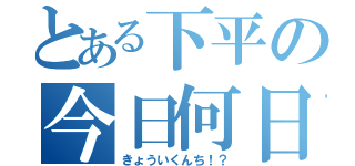 とある下平の今日何日！？（きょういくんち！？）