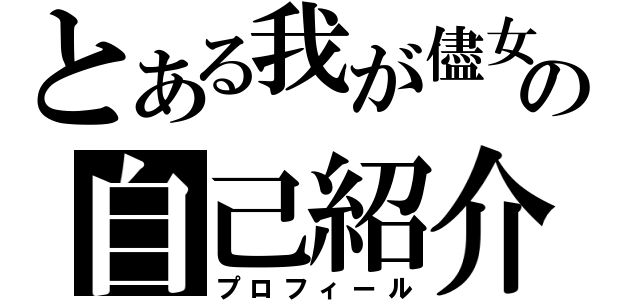 とある我が儘女の自己紹介（プロフィール）