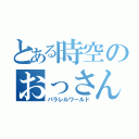 とある時空のおっさん（パラレルワールド）