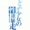 とある少女の性欲暴走（我慢できないです）