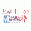 とある主の雑談駄枠（ぐだぐだなり）