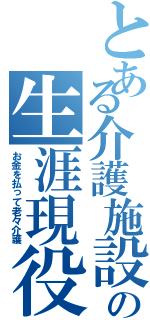 とある介護施設の生涯現役（お金を払って老々介護）