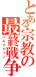 とある宗教の最終戦争（ハルマゲドン）