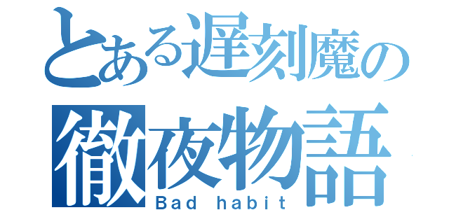 とある遅刻魔の徹夜物語（Ｂａｄ ｈａｂｉｔ）