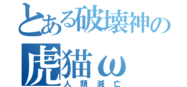 とある破壊神の虎猫ω（人類滅亡）
