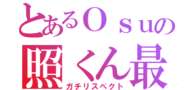 とあるＯｓｕの照くん最強（ガチリスペクト）